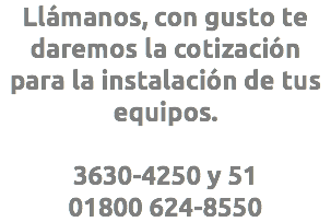 Llámanos, con gusto te daremos la cotización para la instalación de tus equipos. 3630-4250 y 51 01800 624-8550