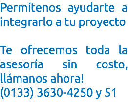 Permítenos ayudarte a integrarlo a tu proyecto Te ofrecemos toda la asesoría sin costo, llámanos ahora! (0133) 3630-4250 y 51
